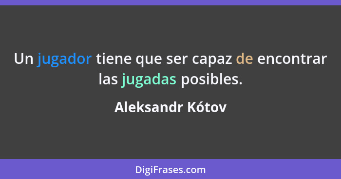 Un jugador tiene que ser capaz de encontrar las jugadas posibles.... - Aleksandr Kótov