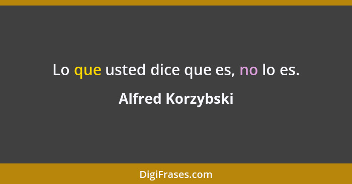 Lo que usted dice que es, no lo es.... - Alfred Korzybski