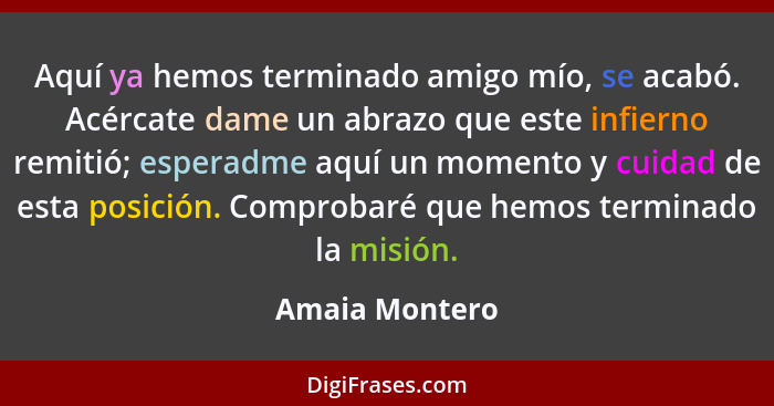 Aquí ya hemos terminado amigo mío, se acabó. Acércate dame un abrazo que este infierno remitió; esperadme aquí un momento y cuidad de... - Amaia Montero