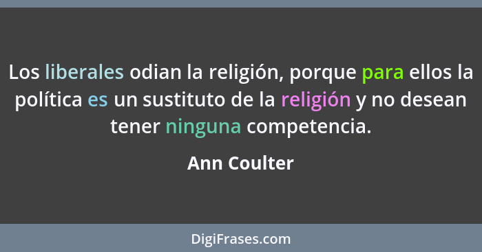 Los liberales odian la religión, porque para ellos la política es un sustituto de la religión y no desean tener ninguna competencia.... - Ann Coulter