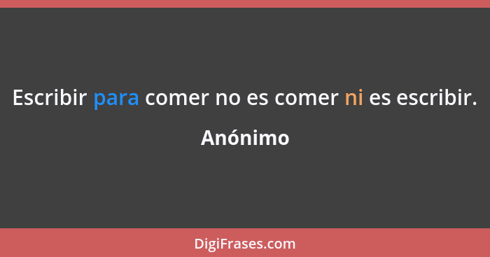 Escribir para comer no es comer ni es escribir.... - Anónimo