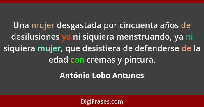 Una mujer desgastada por cincuenta años de desilusiones ya ni siquiera menstruando, ya ni siquiera mujer, que desistiera de def... - António Lobo Antunes