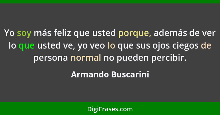 Yo soy más feliz que usted porque, además de ver lo que usted ve, yo veo lo que sus ojos ciegos de persona normal no pueden percib... - Armando Buscarini