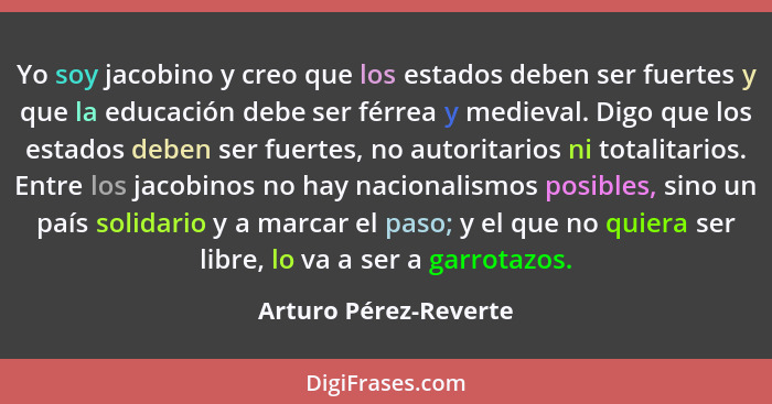 Yo soy jacobino y creo que los estados deben ser fuertes y que la educación debe ser férrea y medieval. Digo que los estados de... - Arturo Pérez-Reverte