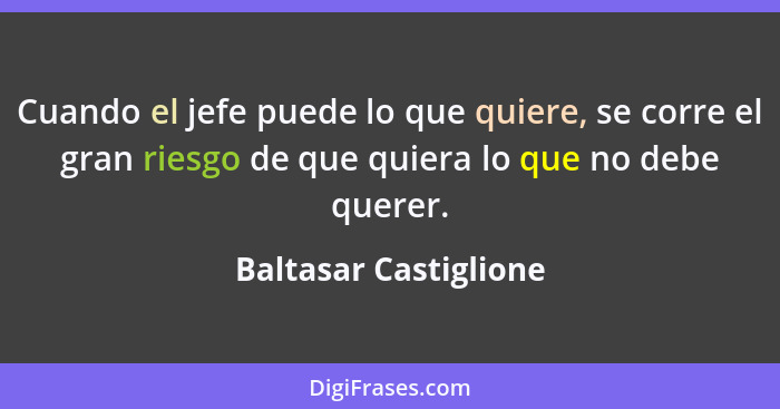 Cuando el jefe puede lo que quiere, se corre el gran riesgo de que quiera lo que no debe querer.... - Baltasar Castiglione