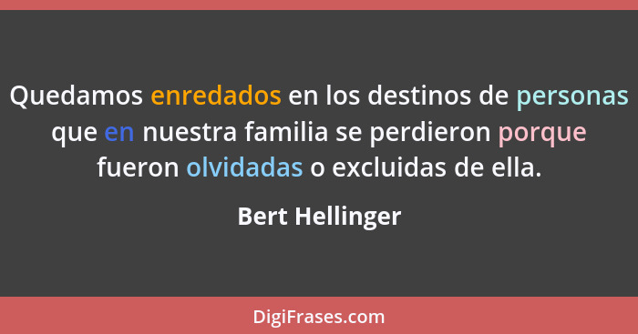 Quedamos enredados en los destinos de personas que en nuestra familia se perdieron porque fueron olvidadas o excluidas de ella.... - Bert Hellinger