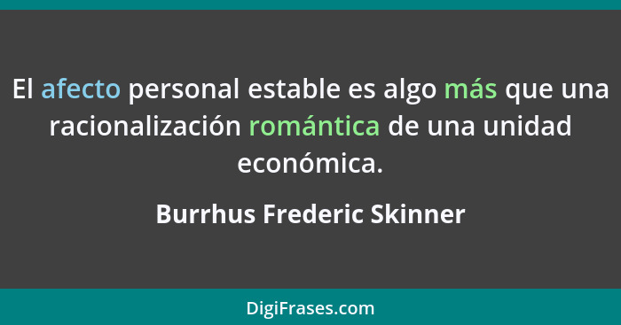 El afecto personal estable es algo más que una racionalización romántica de una unidad económica.... - Burrhus Frederic Skinner