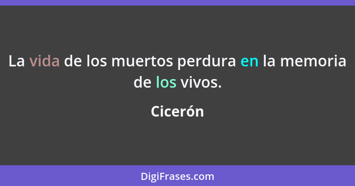 La vida de los muertos perdura en la memoria de los vivos.... - Cicerón