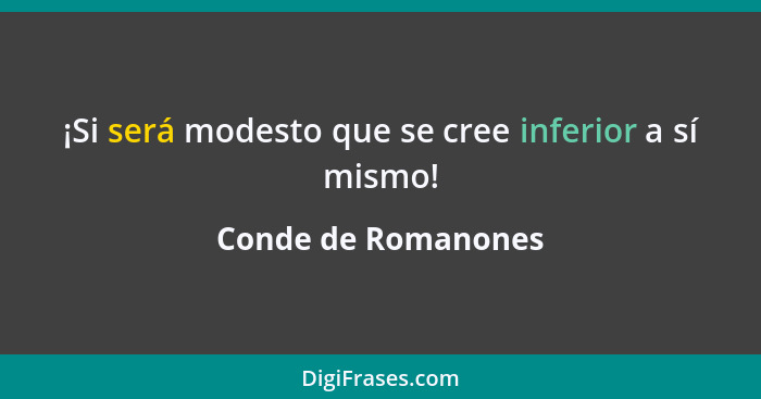 ¡Si será modesto que se cree inferior a sí mismo!... - Conde de Romanones