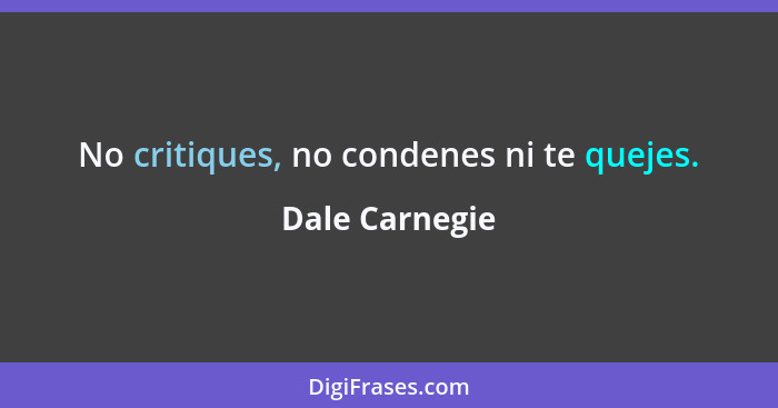 No critiques, no condenes ni te quejes.... - Dale Carnegie
