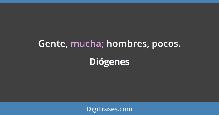 Gente, mucha; hombres, pocos.... - Diógenes