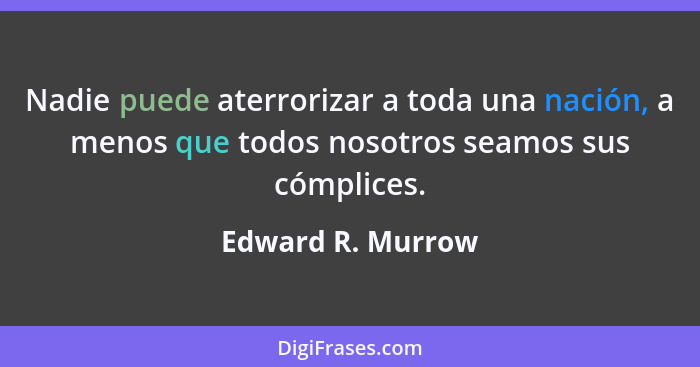 Nadie puede aterrorizar a toda una nación, a menos que todos nosotros seamos sus cómplices.... - Edward R. Murrow