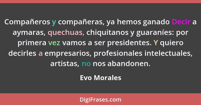 Compañeros y compañeras, ya hemos ganado Decir a aymaras, quechuas, chiquitanos y guaraníes: por primera vez vamos a ser presidentes. Y... - Evo Morales