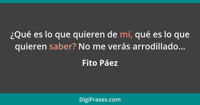 ¿Qué es lo que quieren de mí, qué es lo que quieren saber? No me verás arrodillado...... - Fito Páez