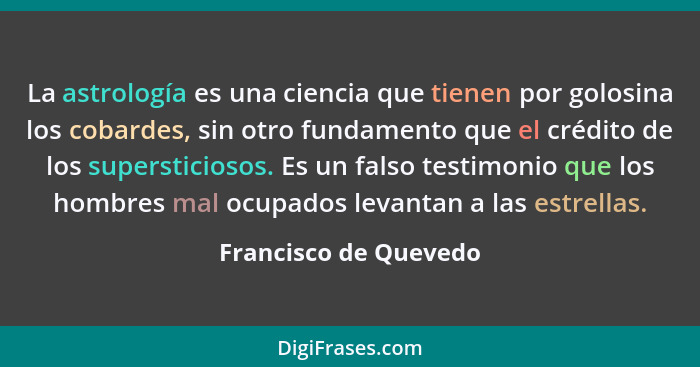 La astrología es una ciencia que tienen por golosina los cobardes, sin otro fundamento que el crédito de los supersticiosos. Es... - Francisco de Quevedo