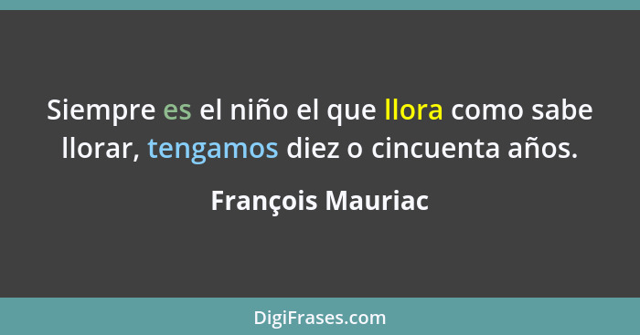 Siempre es el niño el que llora como sabe llorar, tengamos diez o cincuenta años.... - François Mauriac