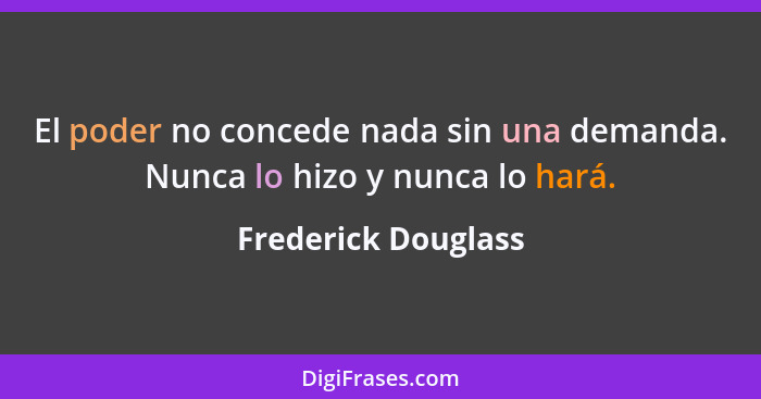 El poder no concede nada sin una demanda. Nunca lo hizo y nunca lo hará.... - Frederick Douglass