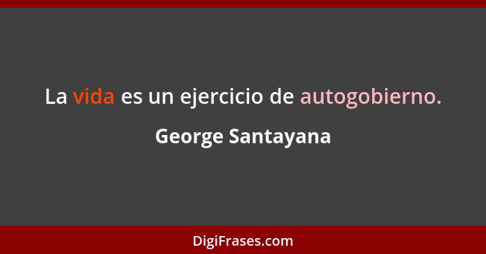 La vida es un ejercicio de autogobierno.... - George Santayana