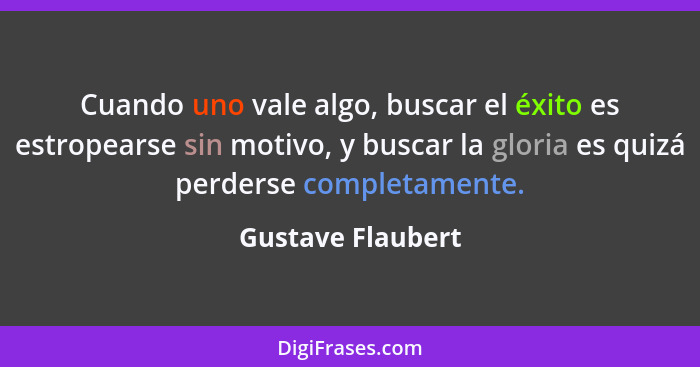 Cuando uno vale algo, buscar el éxito es estropearse sin motivo, y buscar la gloria es quizá perderse completamente.... - Gustave Flaubert
