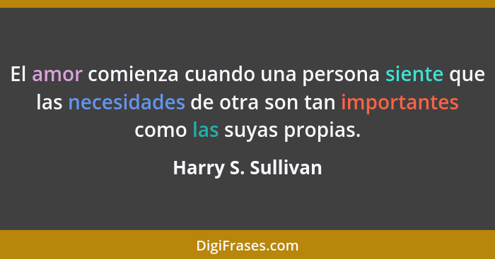 El amor comienza cuando una persona siente que las necesidades de otra son tan importantes como las suyas propias.... - Harry S. Sullivan