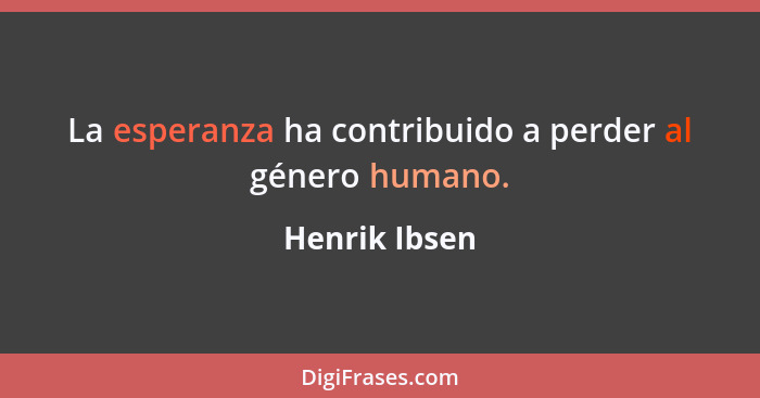 La esperanza ha contribuido a perder al género humano.... - Henrik Ibsen