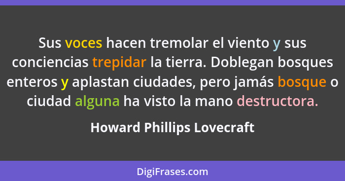 Sus voces hacen tremolar el viento y sus conciencias trepidar la tierra. Doblegan bosques enteros y aplastan ciudades, per... - Howard Phillips Lovecraft