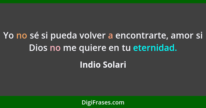 Yo no sé si pueda volver a encontrarte, amor si Dios no me quiere en tu eternidad.... - Indio Solari