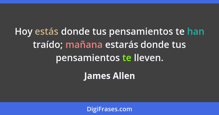 Hoy estás donde tus pensamientos te han traído; mañana estarás donde tus pensamientos te lleven.... - James Allen