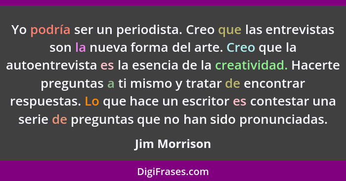 Yo podría ser un periodista. Creo que las entrevistas son la nueva forma del arte. Creo que la autoentrevista es la esencia de la creat... - Jim Morrison