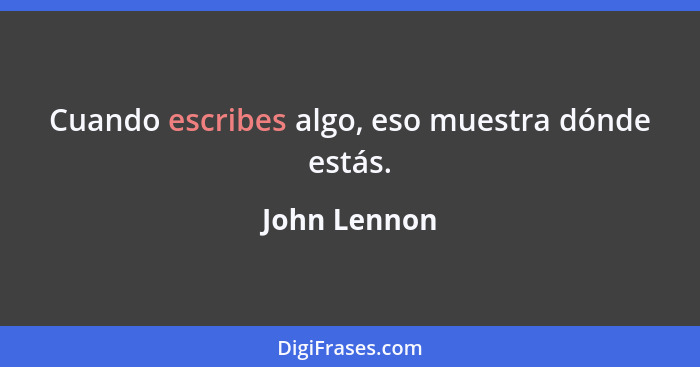 Cuando escribes algo, eso muestra dónde estás.... - John Lennon