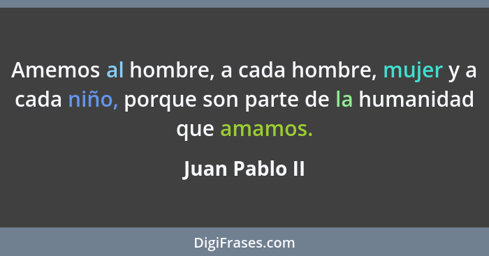 Amemos al hombre, a cada hombre, mujer y a cada niño, porque son parte de la humanidad que amamos.... - Juan Pablo II