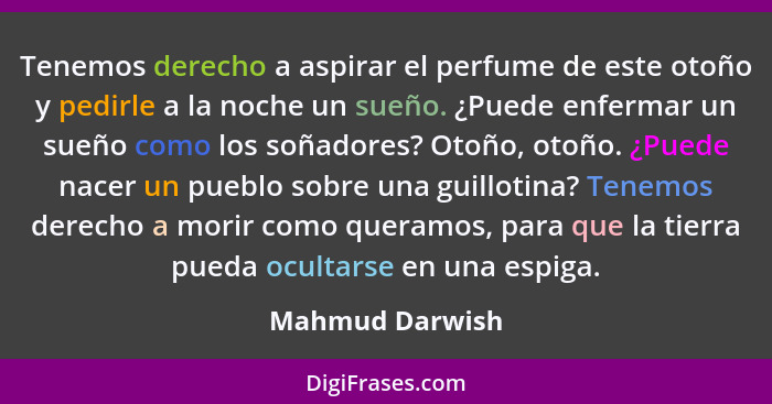 Tenemos derecho a aspirar el perfume de este otoño y pedirle a la noche un sueño. ¿Puede enfermar un sueño como los soñadores? Otoño,... - Mahmud Darwish