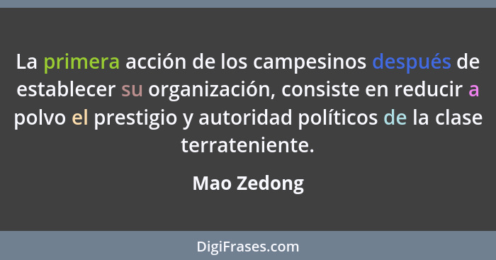 La primera acción de los campesinos después de establecer su organización, consiste en reducir a polvo el prestigio y autoridad políticos... - Mao Zedong