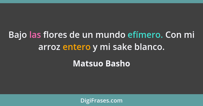 Bajo las flores de un mundo efímero. Con mi arroz entero y mi sake blanco.... - Matsuo Basho