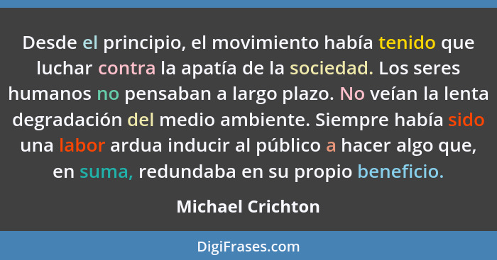 Desde el principio, el movimiento había tenido que luchar contra la apatía de la sociedad. Los seres humanos no pensaban a largo pl... - Michael Crichton