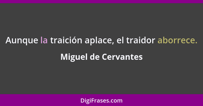 Aunque la traición aplace, el traidor aborrece.... - Miguel de Cervantes