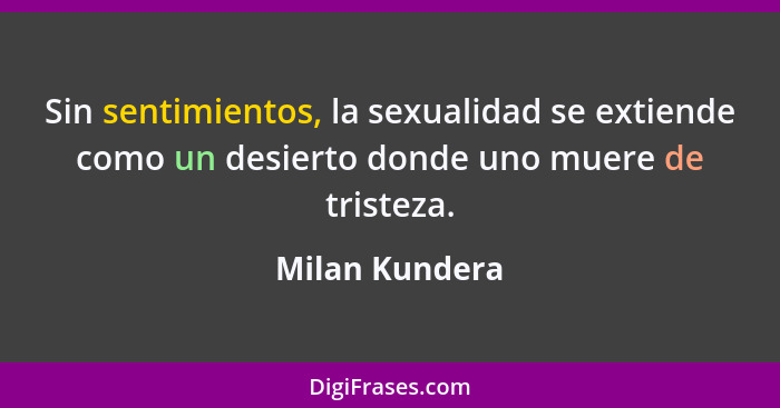 Sin sentimientos, la sexualidad se extiende como un desierto donde uno muere de tristeza.... - Milan Kundera