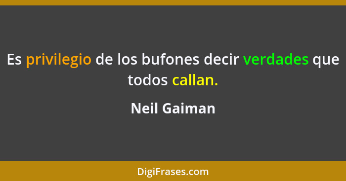 Es privilegio de los bufones decir verdades que todos callan.... - Neil Gaiman