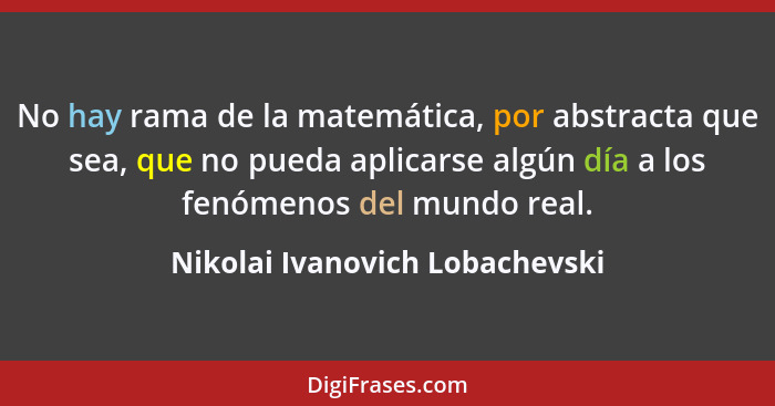 No hay rama de la matemática, por abstracta que sea, que no pueda aplicarse algún día a los fenómenos del mundo real.... - Nikolai Ivanovich Lobachevski