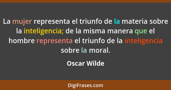 La mujer representa el triunfo de la materia sobre la inteligencia; de la misma manera que el hombre representa el triunfo de la intelig... - Oscar Wilde