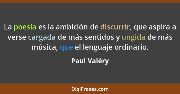 La poesía es la ambición de discurrir, que aspira a verse cargada de más sentidos y ungida de más música, que el lenguaje ordinario.... - Paul Valéry