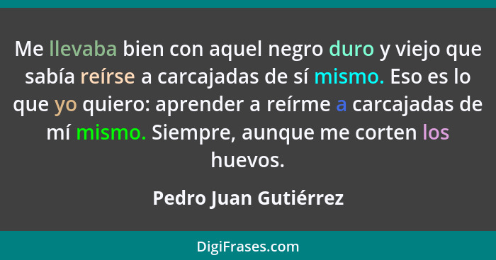 Me llevaba bien con aquel negro duro y viejo que sabía reírse a carcajadas de sí mismo. Eso es lo que yo quiero: aprender a reí... - Pedro Juan Gutiérrez