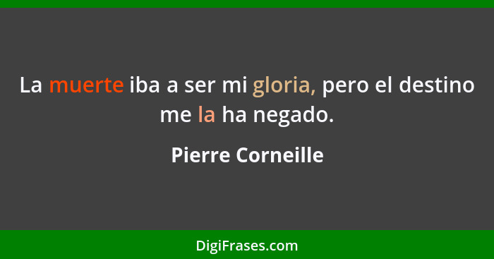 La muerte iba a ser mi gloria, pero el destino me la ha negado.... - Pierre Corneille