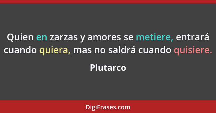 Quien en zarzas y amores se metiere, entrará cuando quiera, mas no saldrá cuando quisiere.... - Plutarco