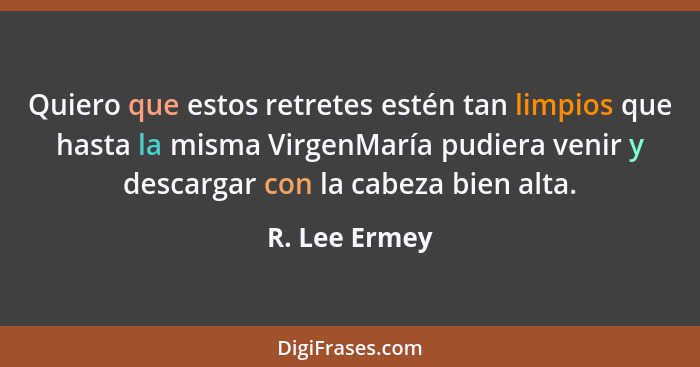 Quiero que estos retretes estén tan limpios que hasta la misma VirgenMaría pudiera venir y descargar con la cabeza bien alta.... - R. Lee Ermey