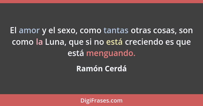 El amor y el sexo, como tantas otras cosas, son como la Luna, que si no está creciendo es que está menguando.... - Ramón Cerdá