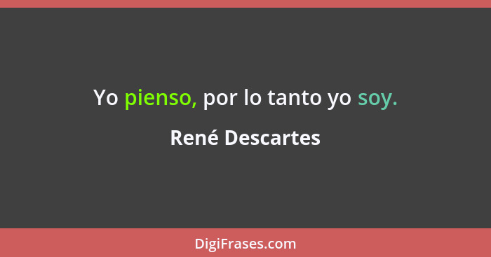 Yo pienso, por lo tanto yo soy.... - René Descartes