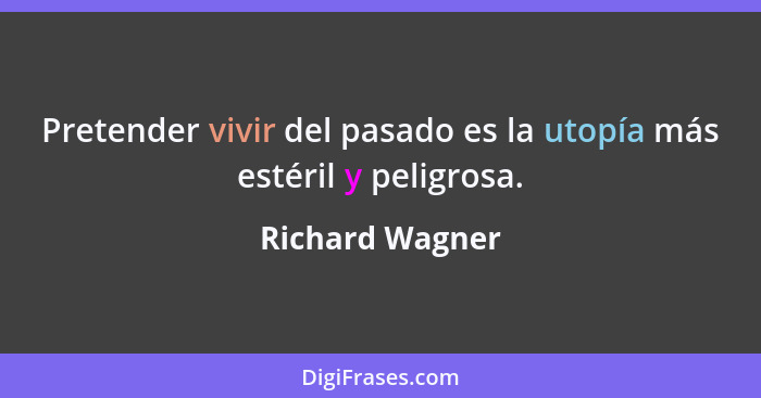 Pretender vivir del pasado es la utopía más estéril y peligrosa.... - Richard Wagner