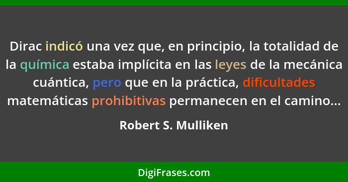 Dirac indicó una vez que, en principio, la totalidad de la química estaba implícita en las leyes de la mecánica cuántica, pero qu... - Robert S. Mulliken