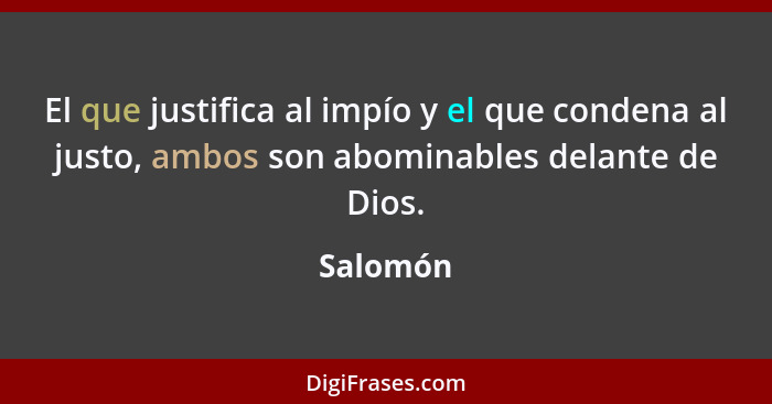 El que justifica al impío y el que condena al justo, ambos son abominables delante de Dios.... - Salomón